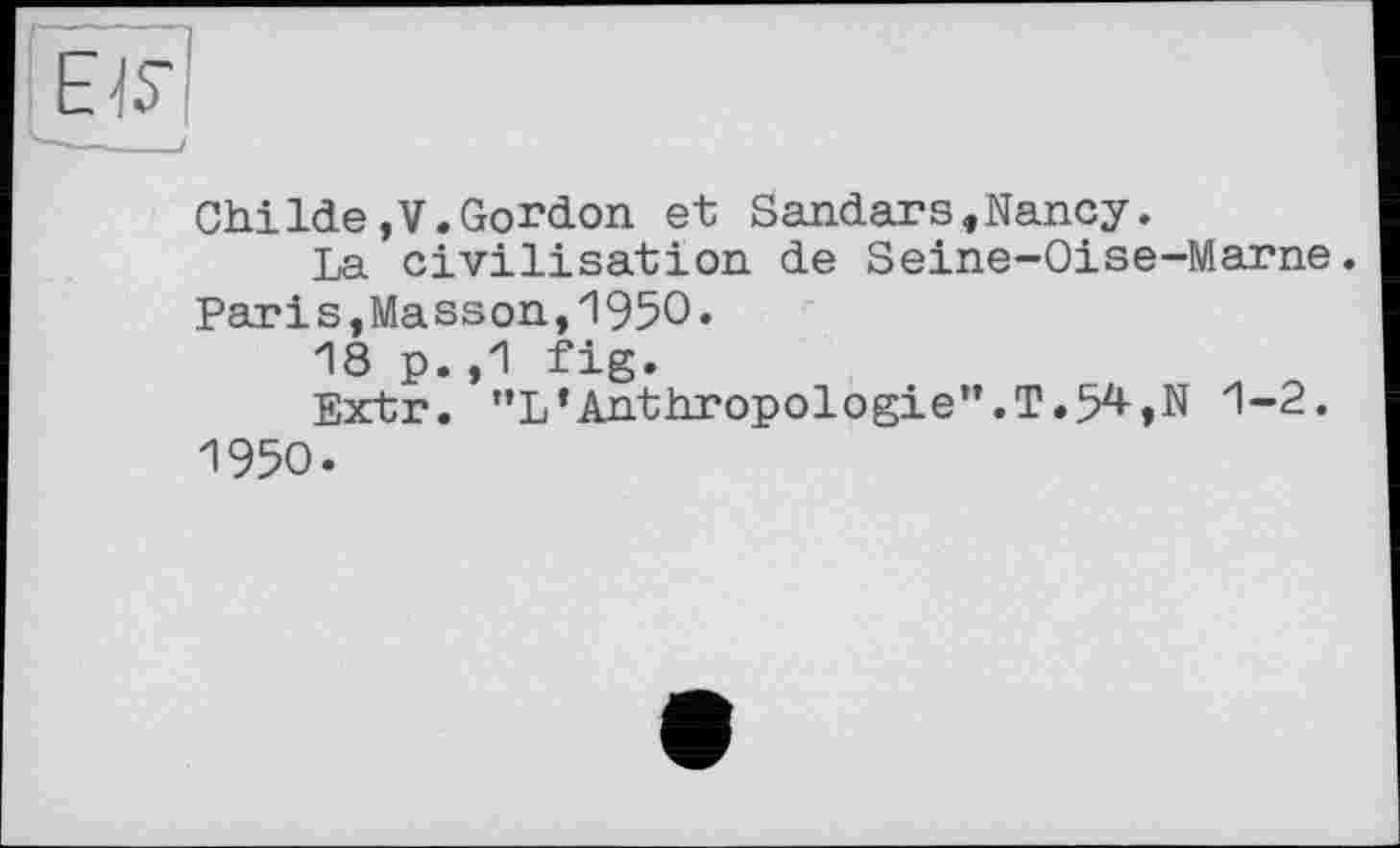 ﻿ChiIde,V.Gordon et Sandars«Nancy.
La civilisation de Seine-Oise-Marne. Paris,Masson,1950.
18 p.,1 fig.
Extr. "L*Anthropologie".T.54,N 1-2. 1950.